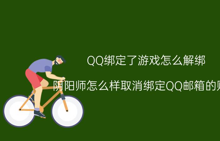 QQ绑定了游戏怎么解绑 阴阳师怎么样取消绑定QQ邮箱的账号？